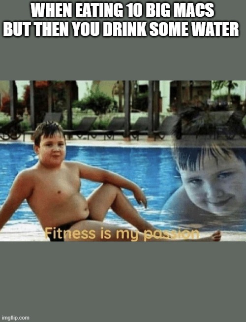 Fitness is my passion | WHEN EATING 10 BIG MACS BUT THEN YOU DRINK SOME WATER | image tagged in fitness is my passion | made w/ Imgflip meme maker