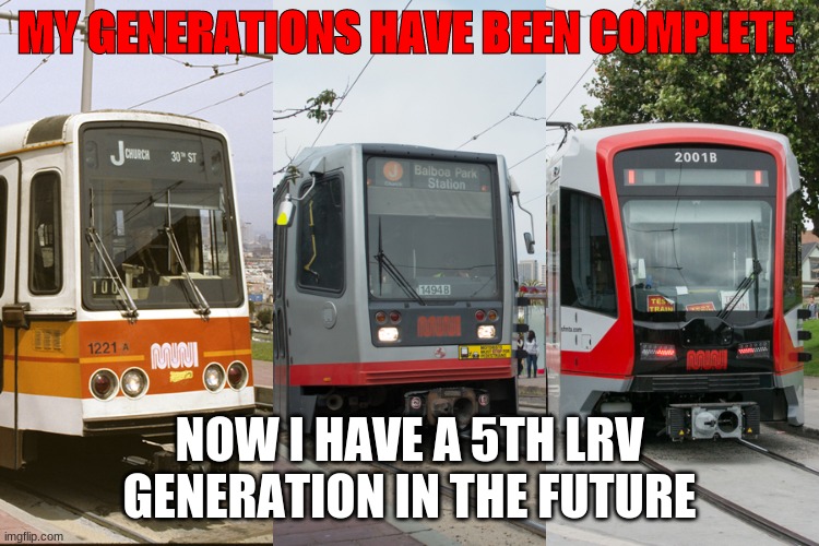 SF Muni Meme | MY GENERATIONS HAVE BEEN COMPLETE; NOW I HAVE A 5TH LRV GENERATION IN THE FUTURE | image tagged in muni,breda,siemens,memes,funny,fun | made w/ Imgflip meme maker