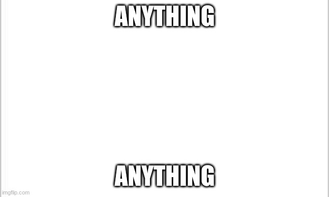 white background | ANYTHING; ANYTHING | image tagged in white background | made w/ Imgflip meme maker