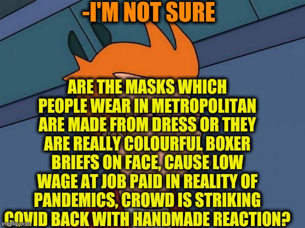 -Looking intellectual. | -I'M NOT SURE; ARE THE MASKS WHICH PEOPLE WEAR IN METROPOLITAN ARE MADE FROM DRESS OR THEY ARE REALLY COLOURFUL BOXER BRIEFS ON FACE, CAUSE LOW WAGE AT JOB PAID IN REALITY OF PANDEMICS, CROWD IS STRIKING COVID BACK WITH HANDMADE REACTION? | image tagged in stoned fry,the dress,wear a mask,underwear,face mask,metro | made w/ Imgflip meme maker