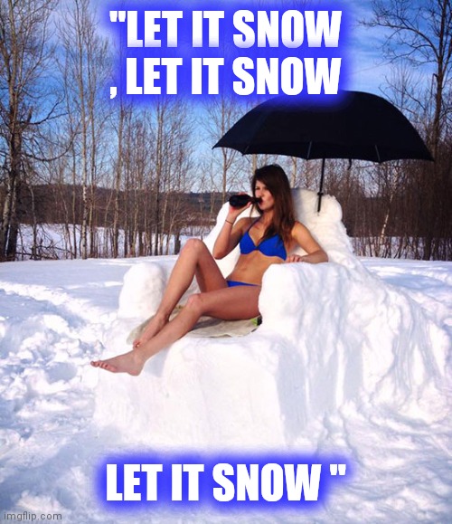 Sun bathing | "LET IT SNOW , LET IT SNOW LET IT SNOW " | image tagged in sun bathing | made w/ Imgflip meme maker