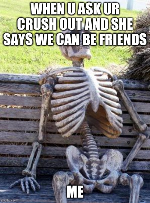 Waiting Skeleton | WHEN U ASK UR CRUSH OUT AND SHE SAYS WE CAN BE FRIENDS; ME | image tagged in memes,waiting skeleton | made w/ Imgflip meme maker