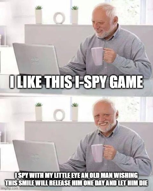 Hide the Pain Harold Meme | I LIKE THIS I-SPY GAME; I SPY WITH MY LITTLE EYE AN OLD MAN WISHING THIS SMILE WILL RELEASE HIM ONE DAY AND LET HIM DIE | image tagged in memes,hide the pain harold | made w/ Imgflip meme maker