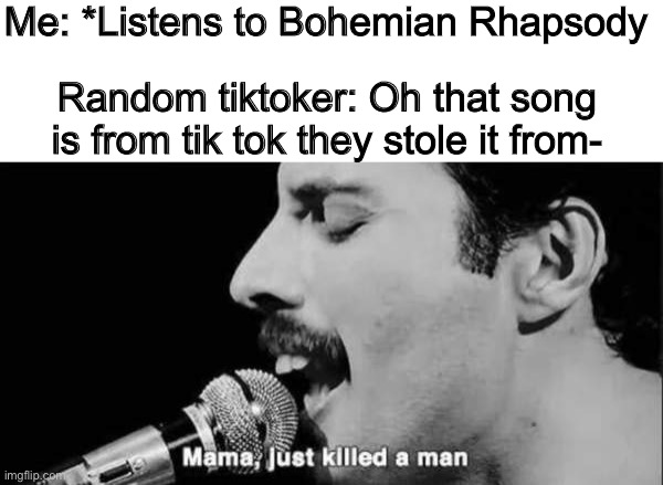 Put a gun against his head; pulled my trigger now he’s dead | Me: *Listens to Bohemian Rhapsody; Random tiktoker: Oh that song is from tik tok they stole it from- | image tagged in mama just killed a man | made w/ Imgflip meme maker