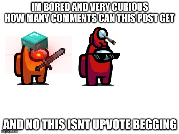 Hmmmmm | IM BORED AND VERY CURIOUS HOW MANY COMMENTS CAN THIS POST GET; AND NO THIS ISNT UPVOTE BEGGING | image tagged in blank white template | made w/ Imgflip meme maker