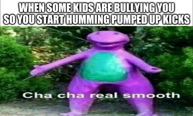 better run better run | WHEN SOME KIDS ARE BULLYING YOU SO YOU START HUMMING PUMPED UP KICKS | image tagged in cha cha real smooth | made w/ Imgflip meme maker