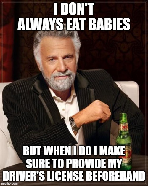 The Most Interesting Man In The World | I DON'T ALWAYS EAT BABIES; BUT WHEN I DO I MAKE SURE TO PROVIDE MY DRIVER'S LICENSE BEFOREHAND | image tagged in memes,the most interesting man in the world | made w/ Imgflip meme maker