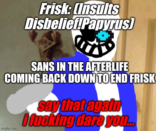 Say That Again I Dare You Meme | Frisk: (Insults Disbelief!Papyrus); SANS IN THE AFTERLIFE COMING BACK DOWN TO END FRISK; say that again i fucking dare you... | image tagged in memes,say that again i dare you | made w/ Imgflip meme maker