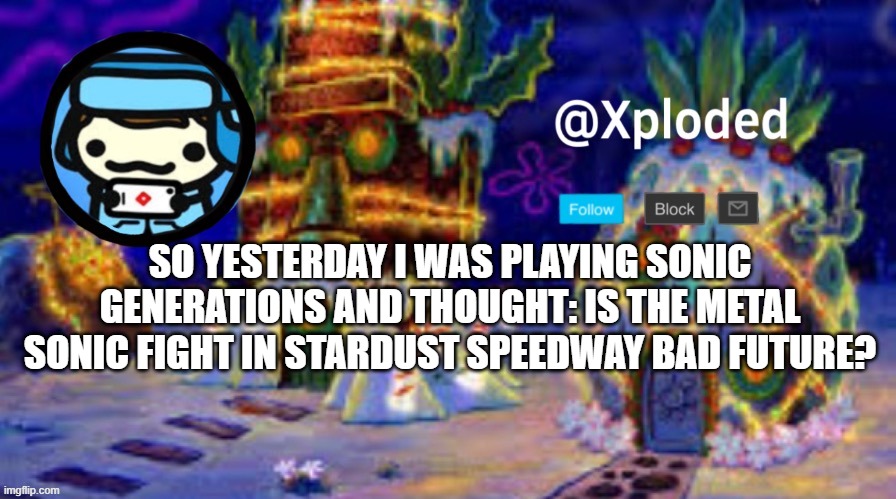 christmas announcment lul | SO YESTERDAY I WAS PLAYING SONIC GENERATIONS AND THOUGHT: IS THE METAL SONIC FIGHT IN STARDUST SPEEDWAY BAD FUTURE? | image tagged in christmas announcment lul | made w/ Imgflip meme maker