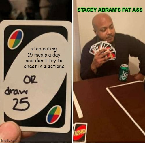 UNO Draw 25 Cards | STACEY ABRAM'S FAT ASS; stop eating 15 meals a day and don't try to cheat in elections | image tagged in memes,uno draw 25 cards | made w/ Imgflip meme maker