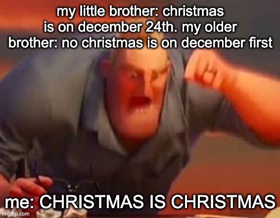 Mr incredible mad | my little brother: christmas is on december 24th. my older brother: no christmas is on december first; me: CHRISTMAS IS CHRISTMAS | image tagged in mr incredible mad | made w/ Imgflip meme maker