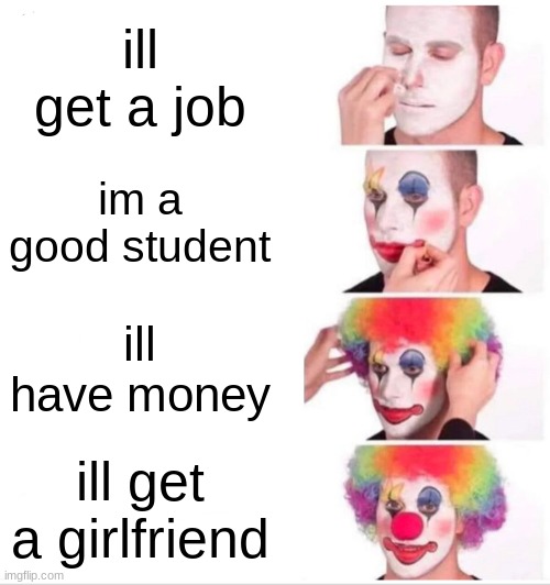 Clown Applying Makeup Meme | ill get a job; im a good student; ill have money; ill get a girlfriend | image tagged in memes,clown applying makeup | made w/ Imgflip meme maker