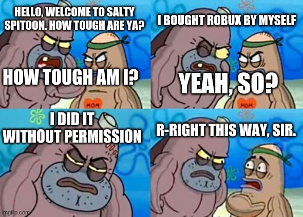 How Tough Are You | I BOUGHT ROBUX BY MYSELF; HELLO, WELCOME TO SALTY SPITOON. HOW TOUGH ARE YA? HOW TOUGH AM I? YEAH, SO? I DID IT WITHOUT PERMISSION; R-RIGHT THIS WAY, SIR. | image tagged in memes,how tough are you | made w/ Imgflip meme maker