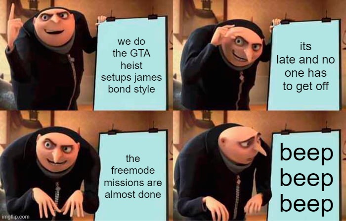Gru's Plan Meme | we do the GTA heist setups james bond style; its late and no one has to get off; the freemode missions are almost done; beep beep beep | image tagged in memes,gru's plan | made w/ Imgflip meme maker