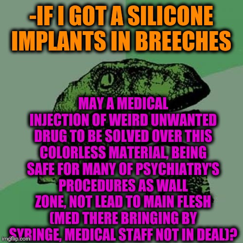 -Hips which are laying on couch. | -IF I GOT A SILICONE IMPLANTS IN BREECHES; MAY A MEDICAL INJECTION OF WEIRD UNWANTED DRUG TO BE SOLVED OVER THIS COLORLESS MATERIAL, BEING SAFE FOR MANY OF PSYCHIATRY'S PROCEDURES AS WALL ZONE, NOT LEAD TO MAIN FLESH (MED THERE BRINGING BY SYRINGE, MEDICAL STAFF NOT IN DEAL)? | image tagged in memes,philosoraptor,build a wall,theneedledrop,medical,staff | made w/ Imgflip meme maker