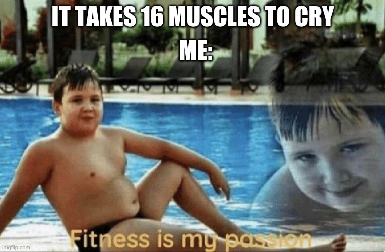 Fitness is my passion | ME:; IT TAKES 16 MUSCLES TO CRY | image tagged in fitness is my passion | made w/ Imgflip meme maker