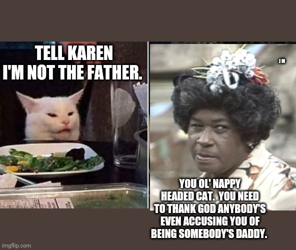 Reverse Smudge and Karen | J M; TELL KAREN I'M NOT THE FATHER. YOU OL' NAPPY HEADED CAT.  YOU NEED TO THANK GOD ANYBODY'S EVEN ACCUSING YOU OF BEING SOMEBODY'S DADDY. | image tagged in reverse smudge and karen | made w/ Imgflip meme maker