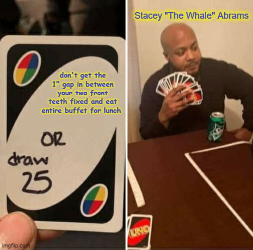 UNO Draw 25 Cards | Stacey "The Whale" Abrams; don't get the 1" gap in between your two front teeth fixed and eat entire buffet for lunch | image tagged in memes,uno draw 25 cards | made w/ Imgflip meme maker