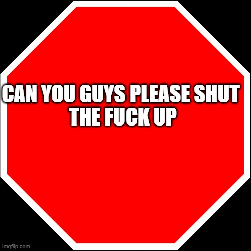 blank stop sign | CAN YOU GUYS PLEASE SHUT 
THE FUCK UP | image tagged in blank stop sign | made w/ Imgflip meme maker