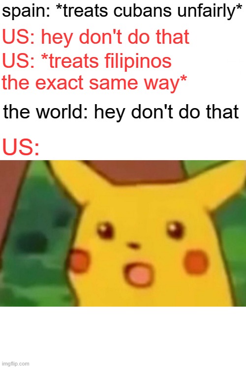 don't do that | spain: *treats cubans unfairly*; US: hey don't do that; US: *treats filipinos the exact same way*; the world: hey don't do that; US: | image tagged in memes,surprised pikachu | made w/ Imgflip meme maker