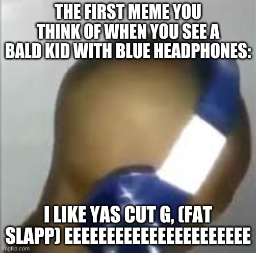 I SLAPPED YA CUT G | THE FIRST MEME YOU THINK OF WHEN YOU SEE A BALD KID WITH BLUE HEADPHONES:; I LIKE YAS CUT G, (FAT SLAPP) EEEEEEEEEEEEEEEEEEEEEE | image tagged in i like ya cut g | made w/ Imgflip meme maker