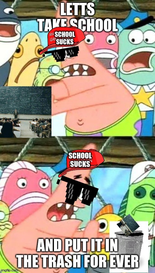 i hate school | image tagged in put it somewhere else patrick | made w/ Imgflip meme maker