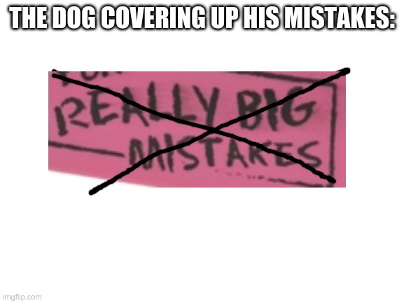 Blank White Template | THE DOG COVERING UP HIS MISTAKES: | image tagged in blank white template | made w/ Imgflip meme maker