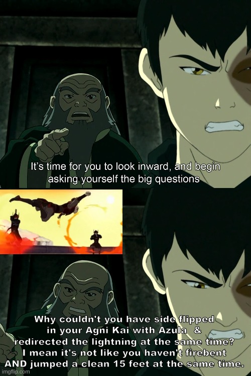 ATLA Iroh tells Zuko to jump AND redirect | Why couldn't you have side flipped in your Agni Kai with Azula  & redirected the lightning at the same time? I mean it's not like you haven't firebent AND jumped a clean 15 feet at the same time. | image tagged in it's time to start asking yourself the big questions meme | made w/ Imgflip meme maker