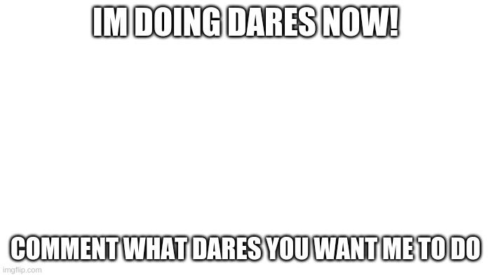 No changing name dares though | IM DOING DARES NOW! COMMENT WHAT DARES YOU WANT ME TO DO | image tagged in transparent | made w/ Imgflip meme maker
