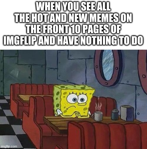 Spongebob Coffee | WHEN YOU SEE ALL THE HOT AND NEW MEMES ON THE FRONT 10 PAGES OF IMGFLIP AND HAVE NOTHING TO DO | image tagged in spongebob coffee | made w/ Imgflip meme maker