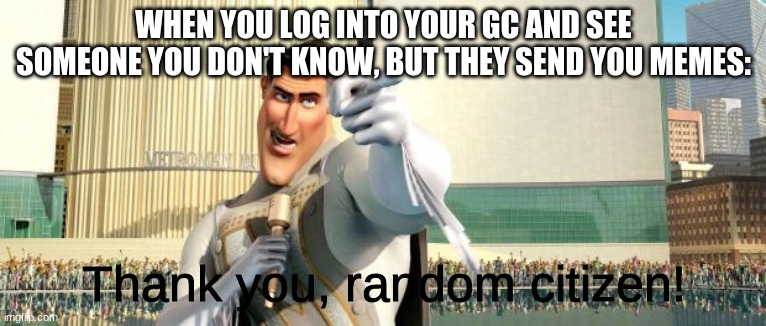 eaeeaeaeaeaeeaeaeae random crap | WHEN YOU LOG INTO YOUR GC AND SEE SOMEONE YOU DON'T KNOW, BUT THEY SEND YOU MEMES:; Thank you, random citizen! | image tagged in megamind thank you random citizen | made w/ Imgflip meme maker