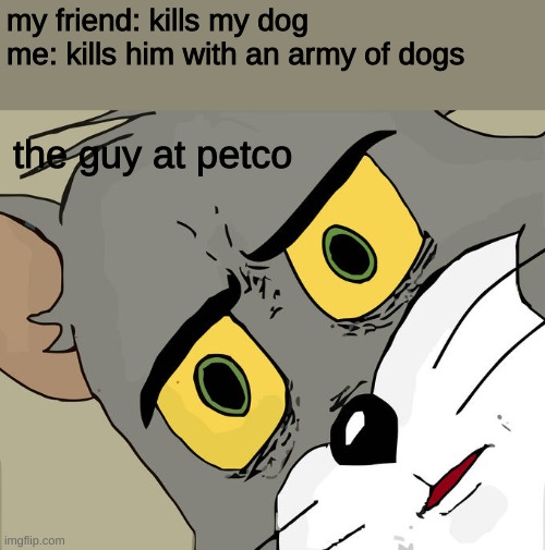 Unsettled Tom Meme | my friend: kills my dog 
me: kills him with an army of dogs; the guy at petco | image tagged in memes,unsettled tom | made w/ Imgflip meme maker