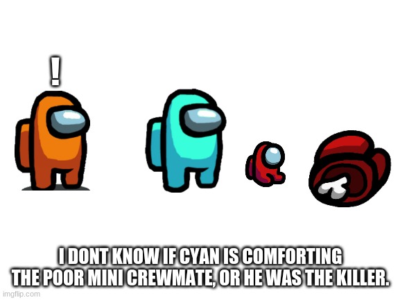 This image may confuse you | ! I DONT KNOW IF CYAN IS COMFORTING THE POOR MINI CREWMATE, OR HE WAS THE KILLER. | image tagged in blank white template | made w/ Imgflip meme maker
