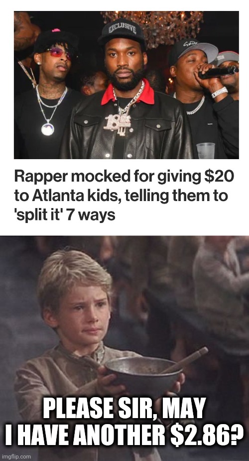 Way to go, Meek Mill | PLEASE SIR, MAY I HAVE ANOTHER $2.86? | image tagged in please sir may i have some more,memes,meek mill,atlanta,rapper,twenty dollars | made w/ Imgflip meme maker