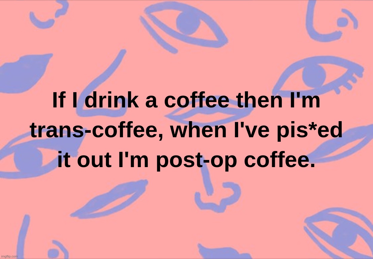 If I drink a coffee then I'm trans-coffee, when I've pis*ed it out I'm post-op coffee | image tagged in trans,tranny,op,post-op,drink,coffee | made w/ Imgflip meme maker