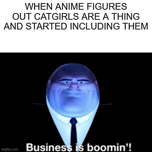 Kingpin Business is boomin' | WHEN ANIME FIGURES OUT CATGIRLS ARE A THING AND STARTED INCLUDING THEM | image tagged in kingpin business is boomin' | made w/ Imgflip meme maker