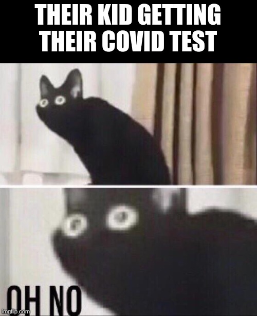 Oh no cat | THEIR KID GETTING THEIR COVID TEST | image tagged in oh no cat | made w/ Imgflip meme maker