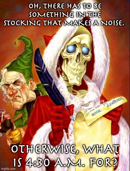 Happy Hogswatch! | OH, THERE HAS TO BE SOMETHING IN THE STOCKING THAT MAKES A NOISE. OTHERWISE, WHAT IS 4:30 A.M. FOR? | image tagged in humans need fantasy | made w/ Imgflip meme maker