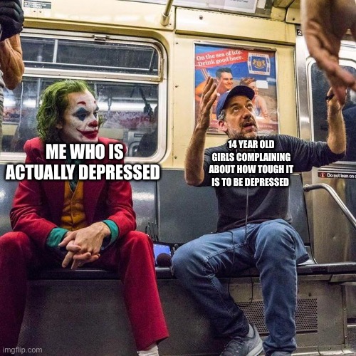 Depressed | 14 YEAR OLD GIRLS COMPLAINING ABOUT HOW TOUGH IT IS TO BE DEPRESSED; ME WHO IS ACTUALLY DEPRESSED | image tagged in joker in the subway | made w/ Imgflip meme maker