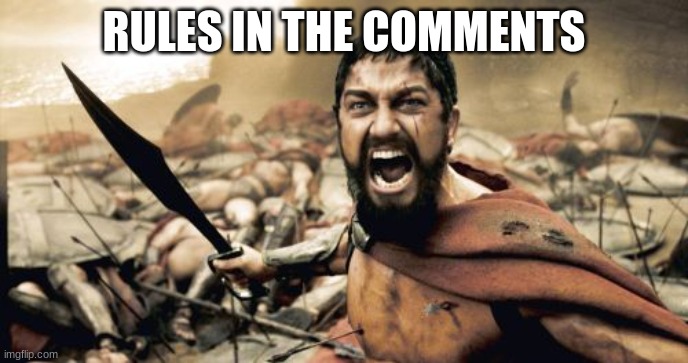 rules lol |  RULES IN THE COMMENTS | image tagged in memes,sparta leonidas | made w/ Imgflip meme maker