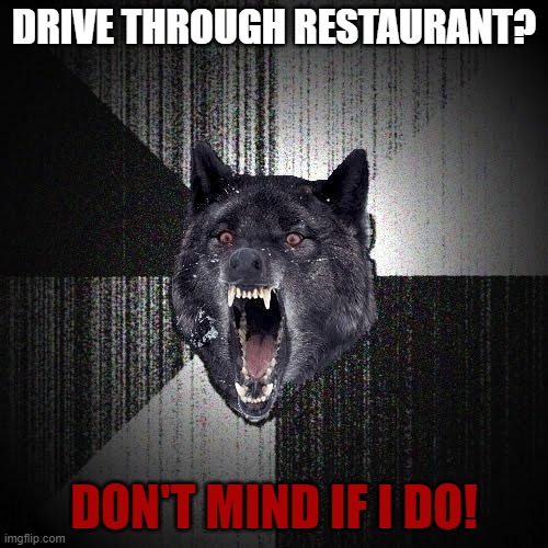 Insanity Wolf Meme | DRIVE THROUGH RESTAURANT? DON'T MIND IF I DO! | image tagged in memes,insanity wolf | made w/ Imgflip meme maker