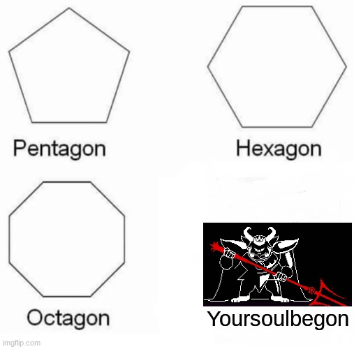 Pentagon Hexagon Octagon | Yoursoulbegon | image tagged in memes,pentagon hexagon octagon | made w/ Imgflip meme maker