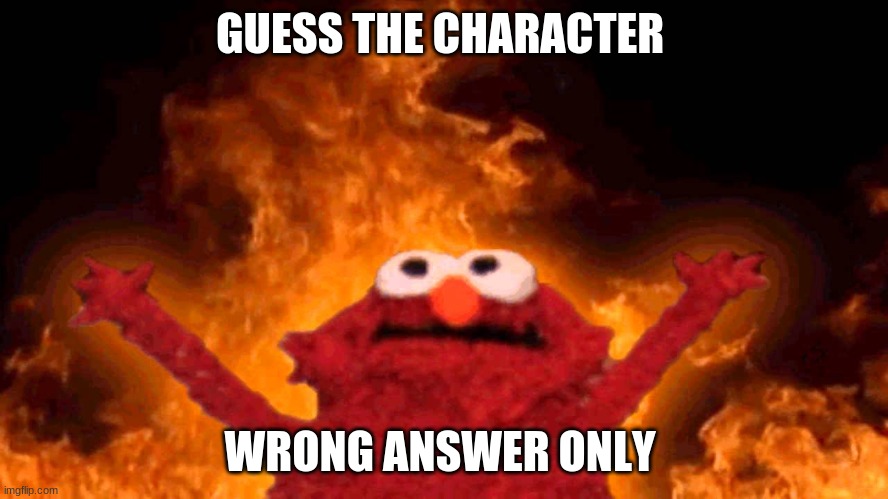 elmo fire | GUESS THE CHARACTER; WRONG ANSWER ONLY | image tagged in elmo fire | made w/ Imgflip meme maker