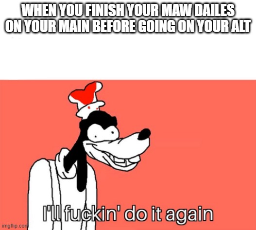 I'll do it again | WHEN YOU FINISH YOUR MAW DAILES ON YOUR MAIN BEFORE GOING ON YOUR ALT | image tagged in i'll do it again | made w/ Imgflip meme maker