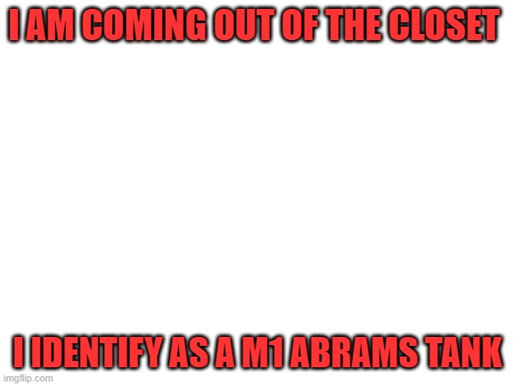 Blank White Template | I AM COMING OUT OF THE CLOSET; I IDENTIFY AS A M1 ABRAMS TANK | image tagged in blank white template | made w/ Imgflip meme maker
