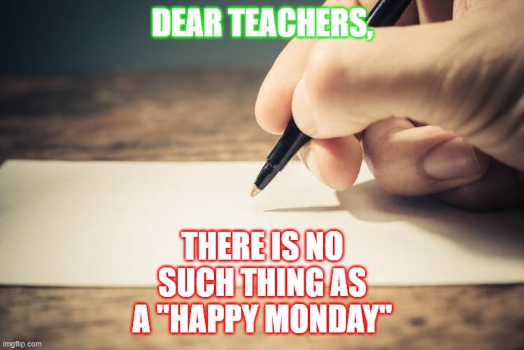just saying, teachers | THERE IS NO SUCH THING AS A "HAPPY MONDAY"; DEAR TEACHERS, | image tagged in honest letter | made w/ Imgflip meme maker