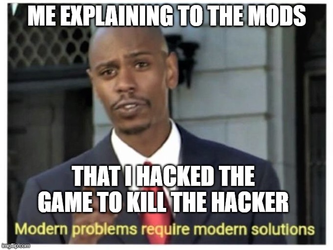 We have all been there |  ME EXPLAINING TO THE MODS; THAT I HACKED THE GAME TO KILL THE HACKER | image tagged in modern problems require modern solutions | made w/ Imgflip meme maker