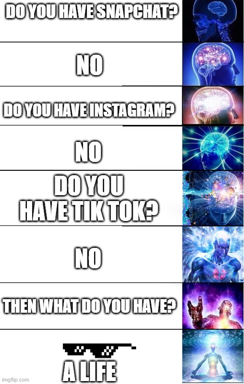 Expand Brain 8 | DO YOU HAVE SNAPCHAT? NO; DO YOU HAVE INSTAGRAM? NO; DO YOU HAVE TIK TOK? NO; THEN WHAT DO YOU HAVE? A LIFE | image tagged in expand brain 8 | made w/ Imgflip meme maker