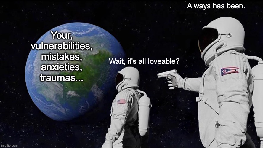 Always Has Been Meme | Always has been. Your, vulnerabilities, mistakes, anxieties, traumas... Wait, it's all loveable? | image tagged in memes,always has been,wholesome | made w/ Imgflip meme maker