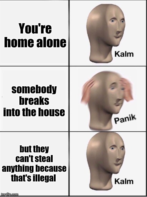 This is a repost | You're home alone; somebody breaks into the house; but they can't steal anything because that's illegal | image tagged in reverse kalm panik | made w/ Imgflip meme maker
